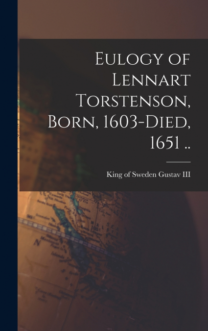 Eulogy of Lennart Torstenson, Born, 1603-died, 1651 ..