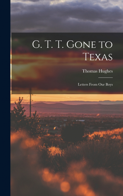 G. T. T. Gone to Texas; Letters From our Boys