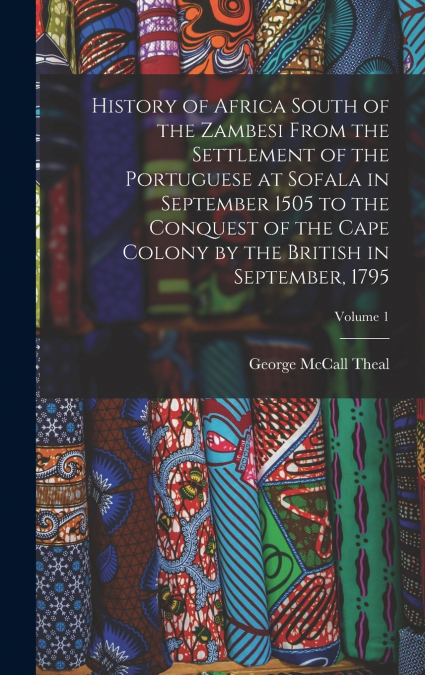 History of Africa South of the Zambesi From the Settlement of the Portuguese at Sofala in September 1505 to the Conquest of the Cape Colony by the British in September, 1795; Volume 1