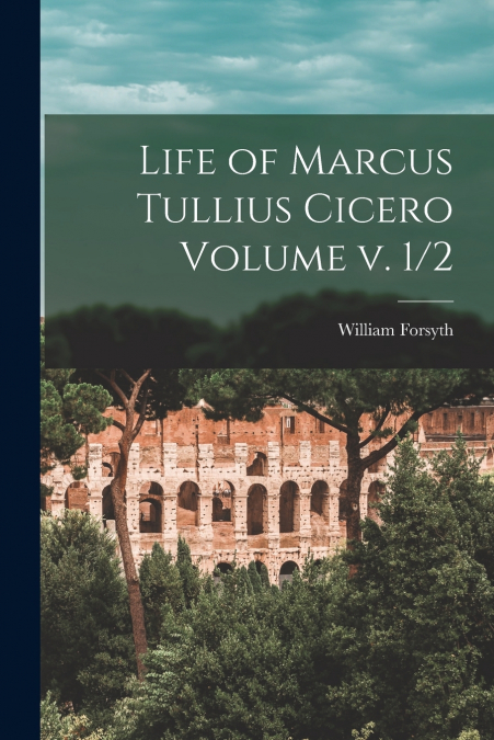 Life of Marcus Tullius Cicero Volume v. 1/2