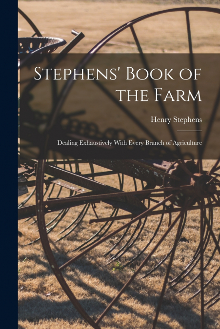 Stephens’ Book of the Farm; Dealing Exhaustively With Every Branch of Agriculture