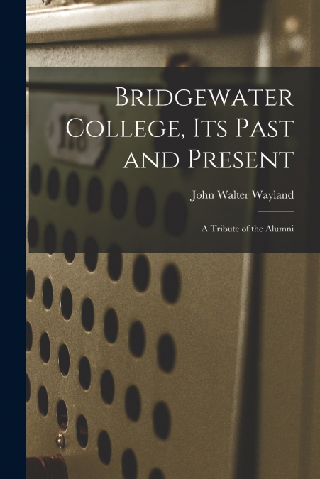 Bridgewater College, its Past and Present; a Tribute of the Alumni