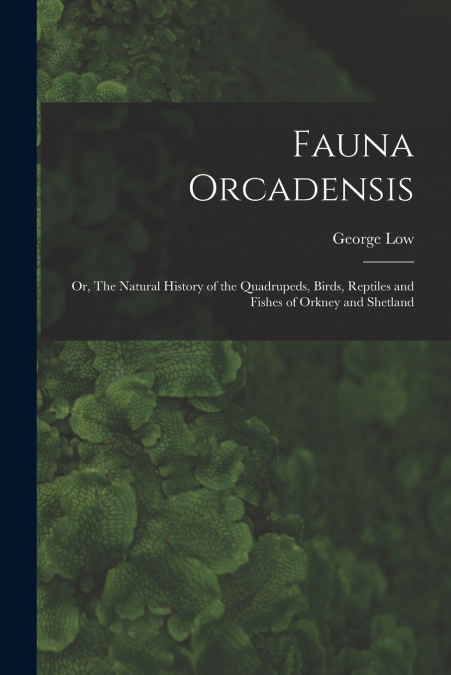 Fauna Orcadensis; or, The Natural History of the Quadrupeds, Birds, Reptiles and Fishes of Orkney and Shetland