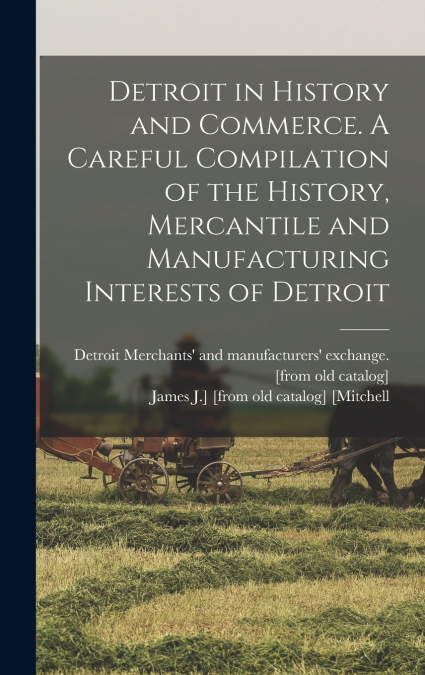 Detroit in History and Commerce. A Careful Compilation of the History, Mercantile and Manufacturing Interests of Detroit