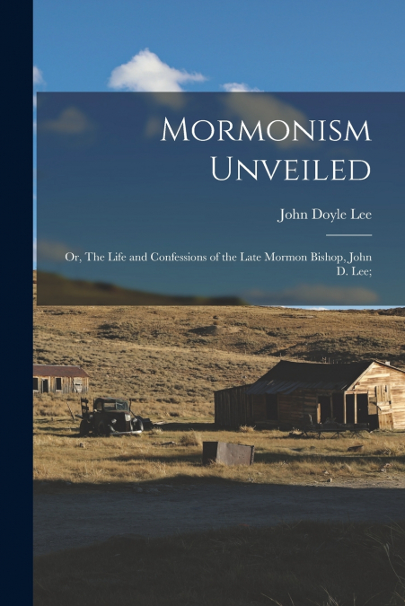 Mormonism Unveiled; or, The Life and Confessions of the Late Mormon Bishop, John D. Lee;