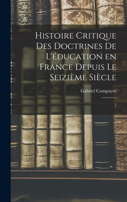 Histoire critique des doctrines de l’éducation en France depuis le seizième siècle