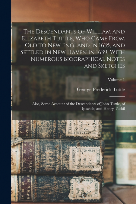 The Descendants of William and Elizabeth Tuttle, who Came From old to New England in 1635, and Settled in New Haven in 1639, With Numerous Biographical Notes and Sketches