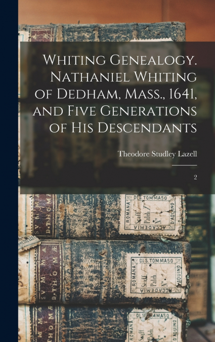 Whiting Genealogy. Nathaniel Whiting of Dedham, Mass., 1641, and Five Generations of his Descendants