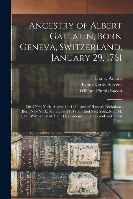 Ancestry of Albert Gallatin, Born Geneva, Switzerland, January 29, 1761; Died New York, August 12, 1849, and of Hannah Nicholson, Born New York, September 11, 1766; Died New York, May 14, 1849, With a