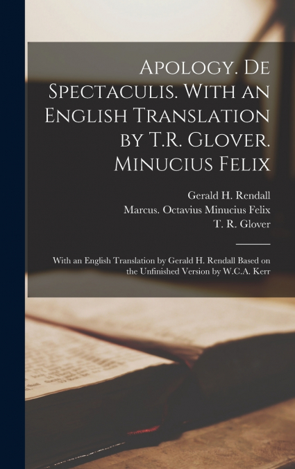 Apology. De Spectaculis. With an English Translation by T.R. Glover. Minucius Felix; With an English Translation by Gerald H. Rendall Based on the Unfinished Version by W.C.A. Kerr