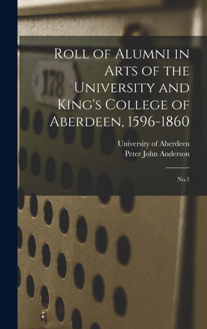 Roll of Alumni in Arts of the University and King’s College of Aberdeen, 1596-1860