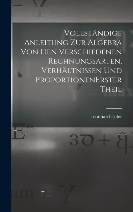 Vollständige Anleitung zur Algebra von den verschiedenen Rechnungsarten, Verhältnissen und Proportionen erster theil