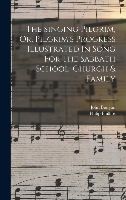 The Singing Pilgrim, Or, Pilgrim’s Progress Illustrated In Song For The Sabbath School, Church & Family