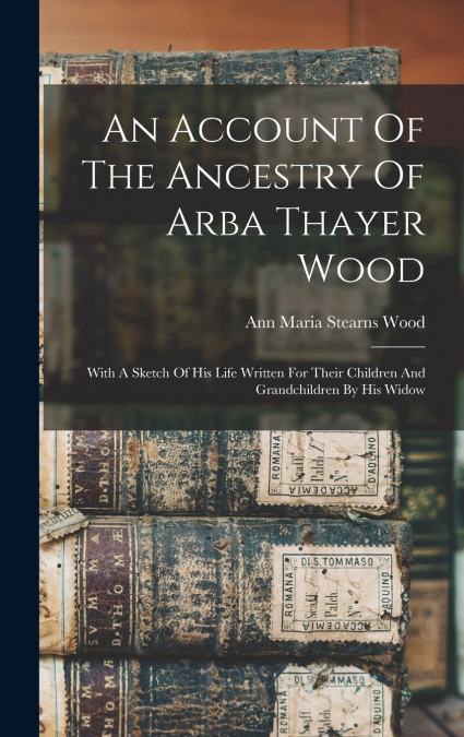 An Account Of The Ancestry Of Arba Thayer Wood