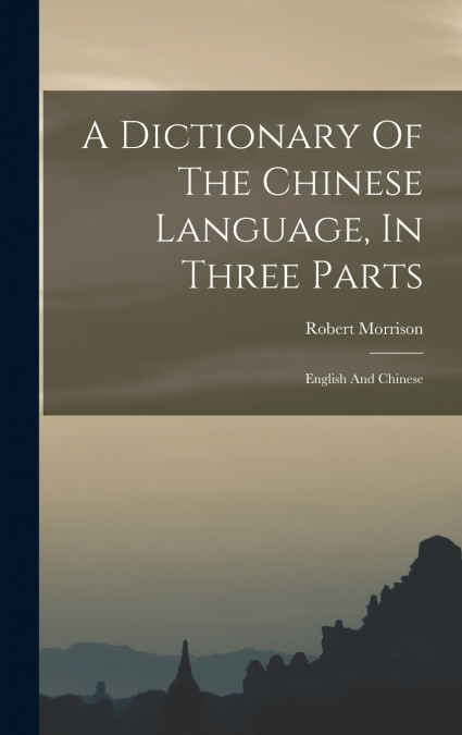 A Dictionary Of The Chinese Language, In Three Parts