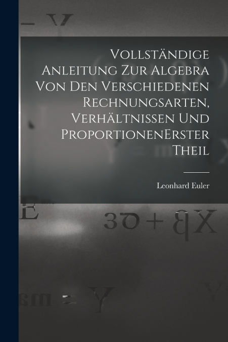 Vollständige Anleitung zur Algebra von den verschiedenen Rechnungsarten, Verhältnissen und Proportionen erster theil