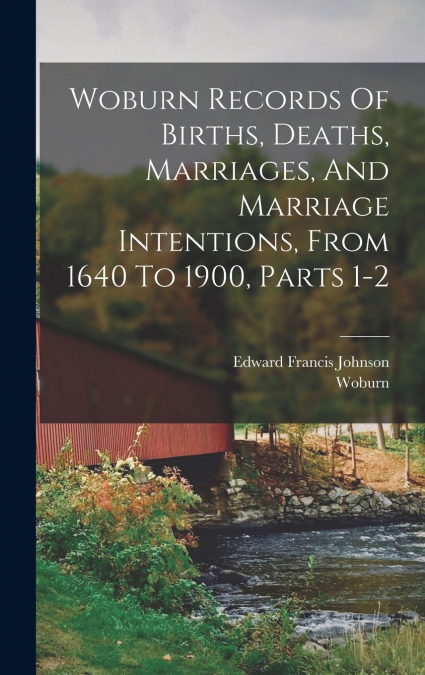 Woburn Records Of Births, Deaths, Marriages, And Marriage Intentions, From 1640 To 1900, Parts 1-2