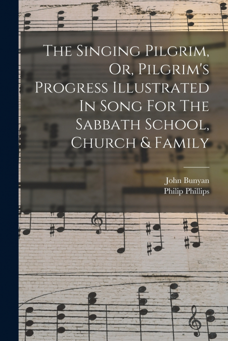 The Singing Pilgrim, Or, Pilgrim’s Progress Illustrated In Song For The Sabbath School, Church & Family