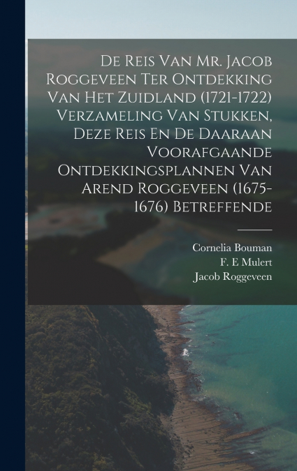 De Reis Van Mr. Jacob Roggeveen Ter Ontdekking Van Het Zuidland (1721-1722) Verzameling Van Stukken, Deze Reis En De Daaraan Voorafgaande Ontdekkingsplannen Van Arend Roggeveen (1675- 1676) Betreffend
