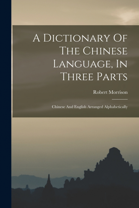 A Dictionary Of The Chinese Language, In Three Parts