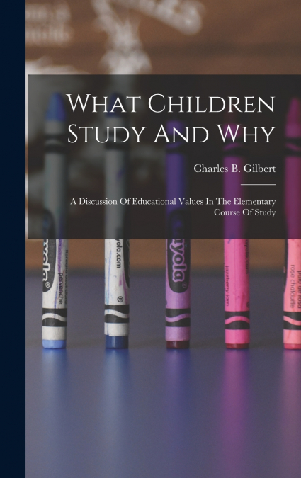 What Children Study And Why; A Discussion Of Educational Values In The Elementary Course Of Study