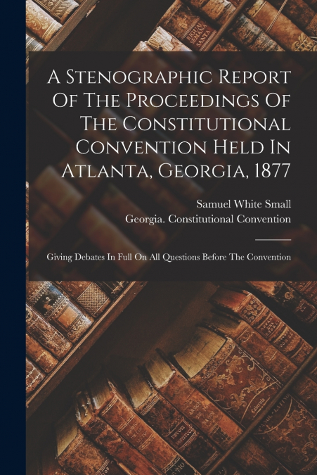 A Stenographic Report Of The Proceedings Of The Constitutional Convention Held In Atlanta, Georgia, 1877