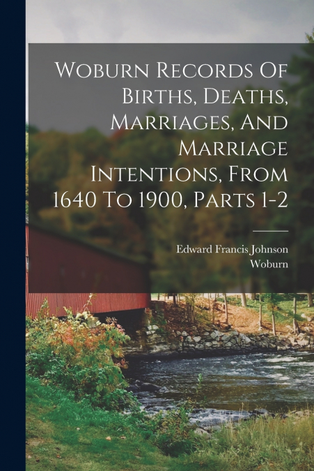 Woburn Records Of Births, Deaths, Marriages, And Marriage Intentions, From 1640 To 1900, Parts 1-2