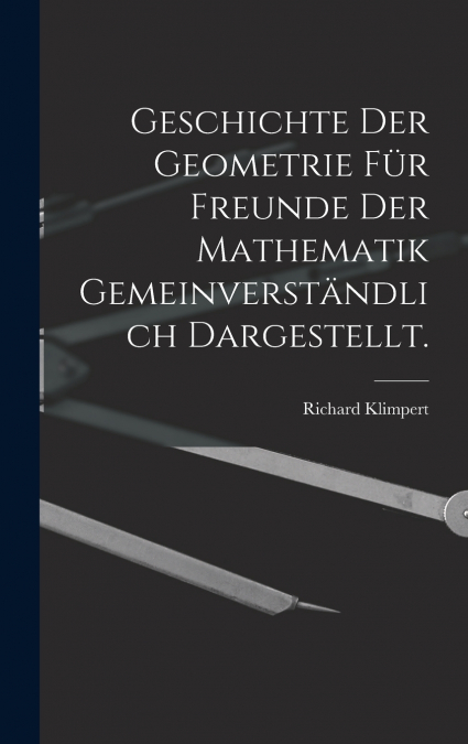 Geschichte der Geometrie für Freunde der Mathematik gemeinverständlich dargestellt.