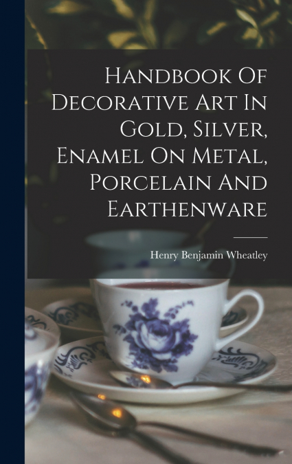 Handbook Of Decorative Art In Gold, Silver, Enamel On Metal, Porcelain And Earthenware