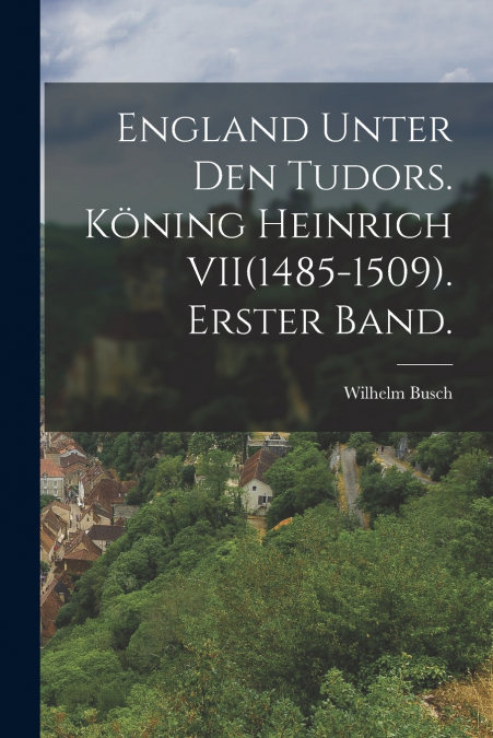 England unter den Tudors. Köning Heinrich VII(1485-1509). Erster Band.