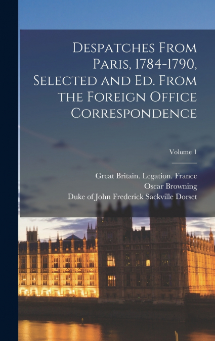 Despatches From Paris, 1784-1790, Selected and ed. From the Foreign Office Correspondence; Volume 1