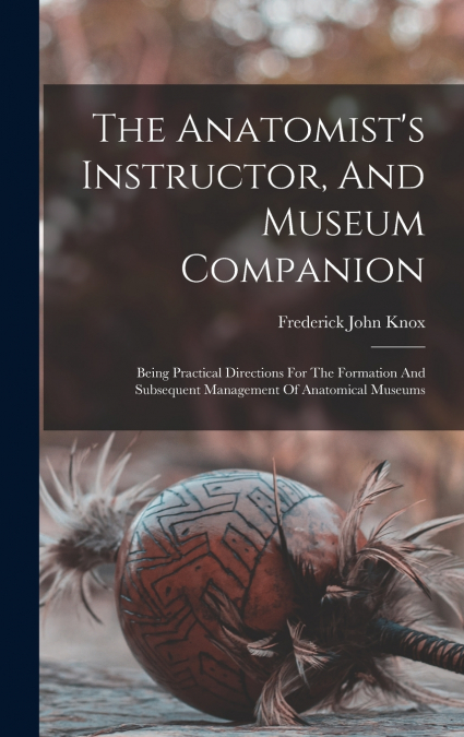 The Anatomist’s Instructor, And Museum Companion