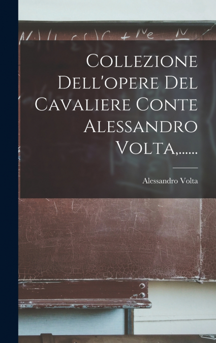 Collezione Dell’opere Del Cavaliere Conte Alessandro Volta,......