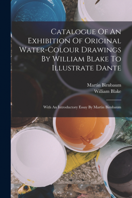 Catalogue Of An Exhibition Of Original Water-colour Drawings By William Blake To Illustrate Dante