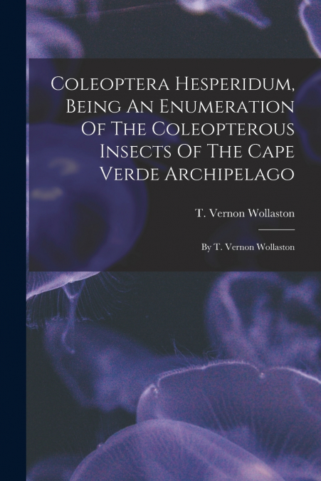 Coleoptera Hesperidum, Being An Enumeration Of The Coleopterous Insects Of The Cape Verde Archipelago