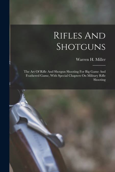 Rifles And Shotguns; The Art Of Rifle And Shotgun Shooting For Big Game And Feathered Game, With Special Chapters On Military Rifle Shooting