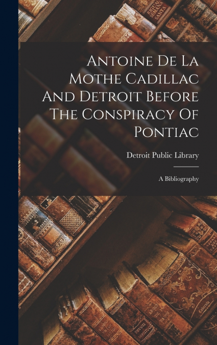 Antoine De La Mothe Cadillac And Detroit Before The Conspiracy Of Pontiac