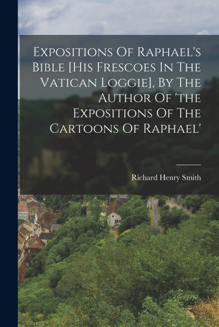 Expositions Of Raphael’s Bible [his Frescoes In The Vatican Loggie], By The Author Of ’the Expositions Of The Cartoons Of Raphael’