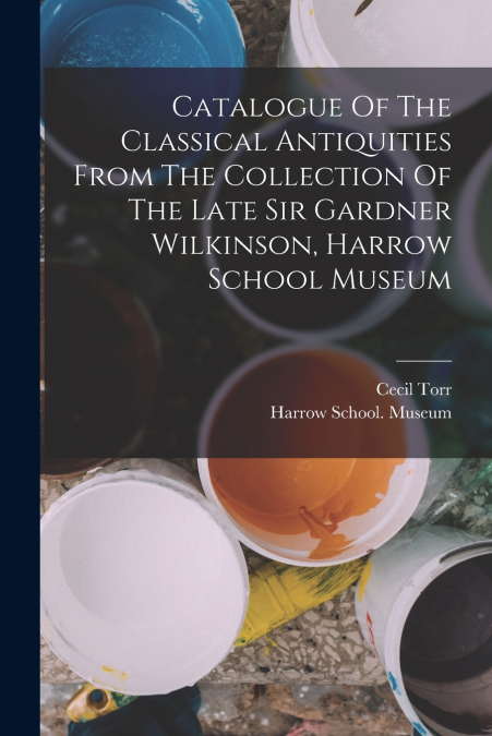 Catalogue Of The Classical Antiquities From The Collection Of The Late Sir Gardner Wilkinson, Harrow School Museum