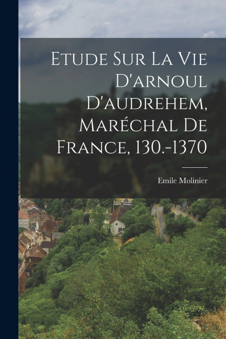 Etude Sur La Vie D’arnoul D’audrehem, Maréchal De France, 130.-1370