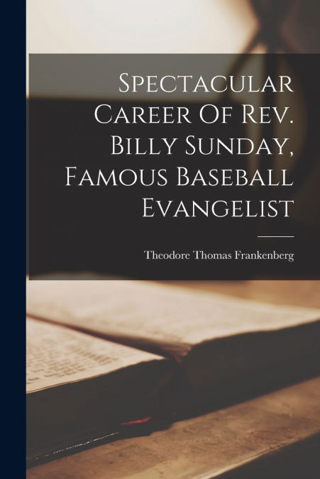 Spectacular Career Of Rev. Billy Sunday, Famous Baseball Evangelist