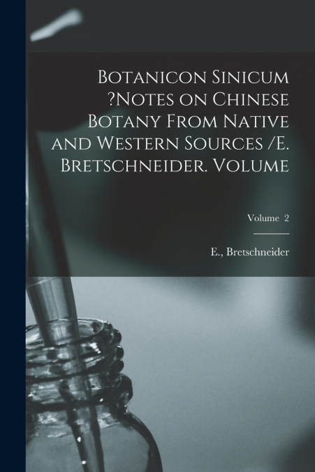 Botanicon Sinicum ?Notes on Chinese Botany From Native and Western Sources /E. Bretschneider. Volume; Volume  2