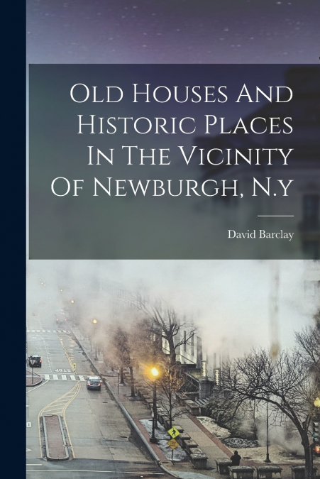 Old Houses And Historic Places In The Vicinity Of Newburgh, N.y