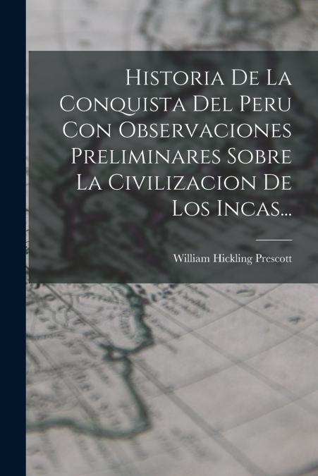 Historia De La Conquista Del Peru Con Observaciones Preliminares Sobre La Civilizacion De Los Incas...