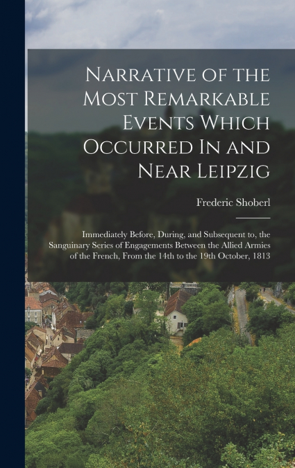 Narrative of the Most Remarkable Events Which Occurred In and Near Leipzig
