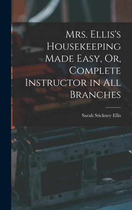 Mrs. Ellis’s Housekeeping Made Easy, Or, Complete Instructor in All Branches