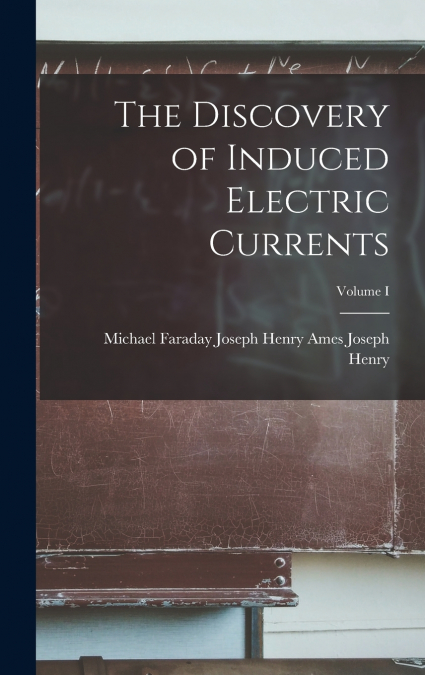 The Discovery of Induced Electric Currents; Volume I