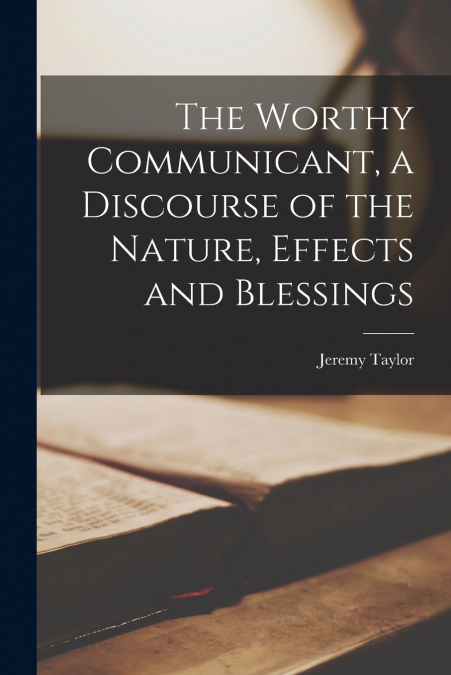 The Worthy Communicant, a Discourse of the Nature, Effects and Blessings