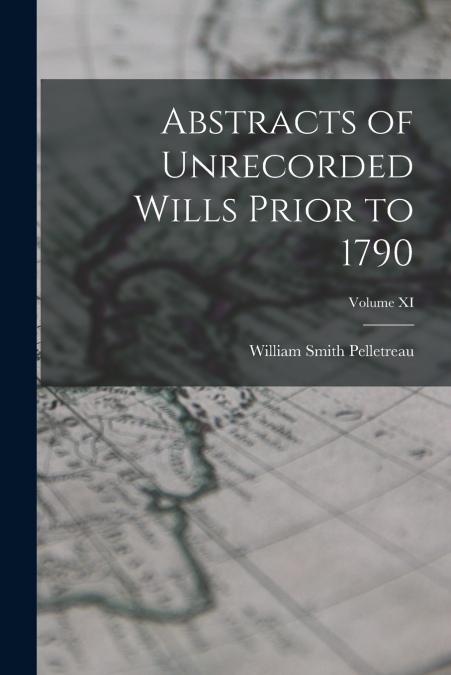 Abstracts of Unrecorded Wills Prior to 1790; Volume XI