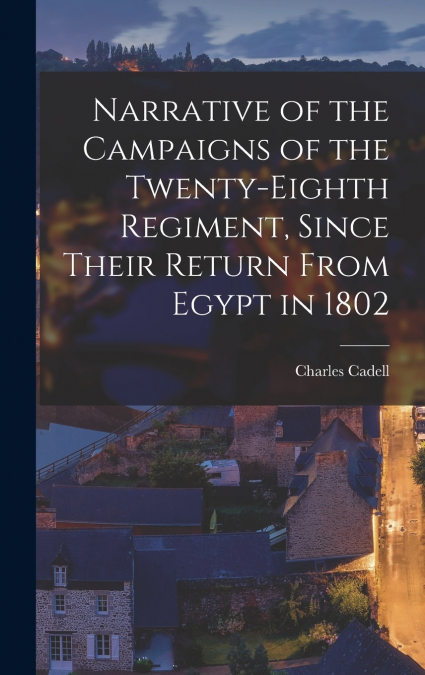 Narrative of the Campaigns of the Twenty-Eighth Regiment, Since Their Return From Egypt in 1802
